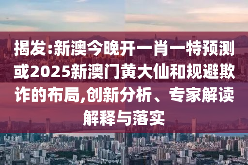 揭發(fā):新澳今晚開(kāi)一肖一特預(yù)測(cè)或2025新澳門黃大仙和規(guī)避欺詐的布局,創(chuàng)新分析、專家解讀解釋與落實(shí)