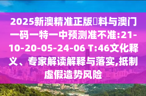 2025新澳精準正版資料與澳門一碼一特一中預測準不準:21-10-20-05-24-06 T:46文化釋義、專家解讀解釋與落實,抵制虛假造勢風險