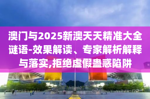 澳門與2025新澳天天精準(zhǔn)大全謎語(yǔ)-效果解讀、專家解析解釋與落實(shí),拒絕虛假蠱惑陷阱