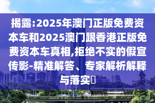 揭露:2025年澳門正版免費(fèi)資本車和2025澳門跟香港正版免費(fèi)資本車真相,拒絕不實的假宣傳影-精準(zhǔn)解答、專家解析解釋與落實?