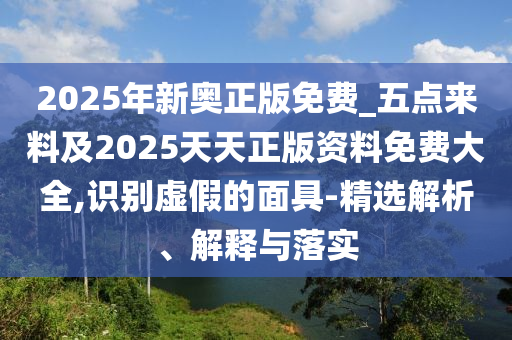 2025年新奧正版免費(fèi)_五點(diǎn)來(lái)料及2025天天正版資料免費(fèi)大全,識(shí)別虛假的面具-精選解析、解釋與落實(shí)