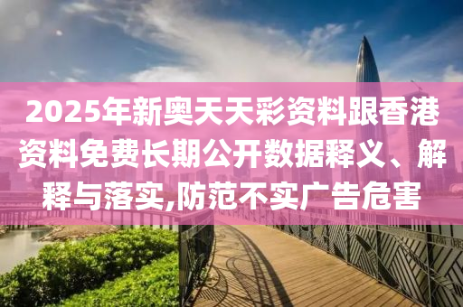 2025年新奧天天彩資料跟香港資料免費(fèi)長(zhǎng)期公開數(shù)據(jù)釋義、解釋與落實(shí),防范不實(shí)廣告危害
