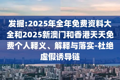 發(fā)掘:2025年全年免費(fèi)資料大全和2025新澳門(mén)和香港天天免費(fèi)個(gè)人釋義、解釋與落實(shí)-杜絕虛假誘導(dǎo)鏈