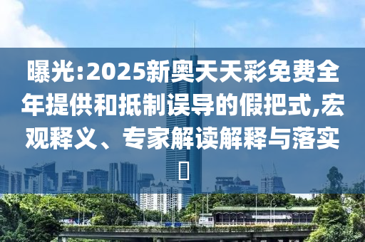 曝光:2025新奧天天彩免費(fèi)全年提供和抵制誤導(dǎo)的假把式,宏觀釋義、專家解讀解釋與落實(shí)?