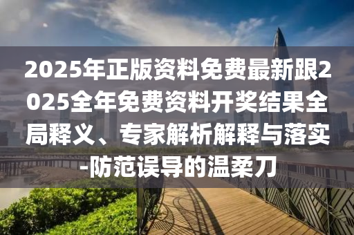 2025年正版資料免費(fèi)最新跟2025全年免費(fèi)資料開獎(jiǎng)結(jié)果全局釋義、專家解析解釋與落實(shí)-防范誤導(dǎo)的溫柔刀