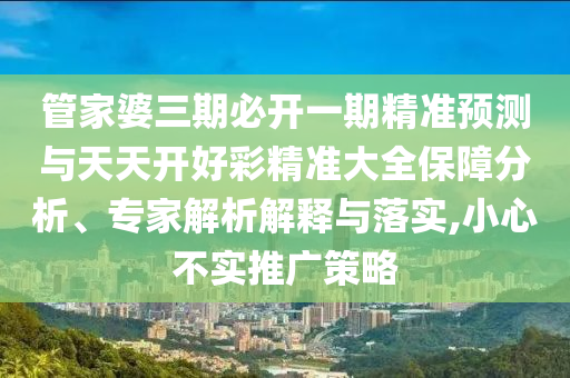 管家婆三期必開一期精準預測與天天開好彩精準大全保障分析、專家解析解釋與落實,小心不實推廣策略