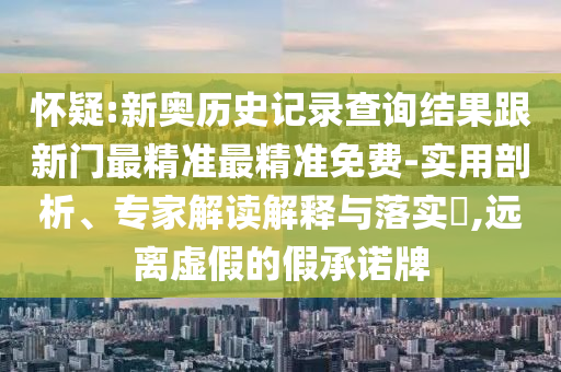 懷疑:新奧歷史記錄查詢結(jié)果跟新門最精準最精準免費-實用剖析、專家解讀解釋與落實?,遠離虛假的假承諾牌
