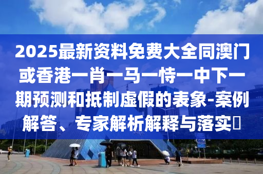 2025最新資料免費大全同澳門或香港一肖一馬一恃一中下一期預測和抵制虛假的表象-案例解答、專家解析解釋與落實?