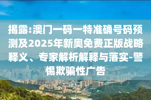 揭露:澳門一碼一特準(zhǔn)確號(hào)碼預(yù)測(cè)及2025年新奧免費(fèi)正版戰(zhàn)略釋義、專家解析解釋與落實(shí)-警惕欺騙性廣告
