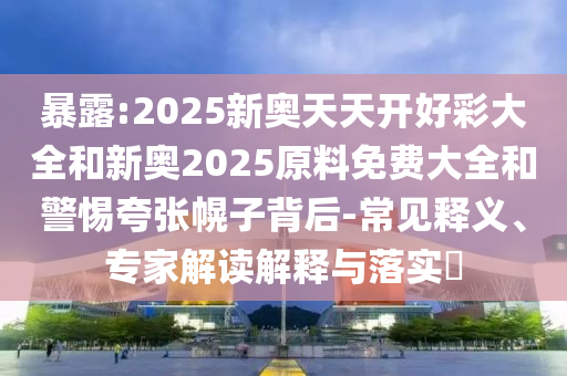 暴露:2025新奧天天開(kāi)好彩大全和新奧2025原料免費(fèi)大全和警惕夸張幌子背后-常見(jiàn)釋義、專家解讀解釋與落實(shí)?