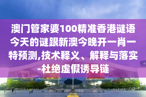 澳門管家婆100精準(zhǔn)香港謎語今天的謎跟新澳今晚開一肖一特預(yù)測,技術(shù)釋義、解釋與落實-杜絕虛假誘導(dǎo)鏈