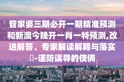 管家婆三期必開一期精準預測和新澳今晚開一肖一特預測,改進解答、專家解讀解釋與落實?-謹防誤導的伎倆