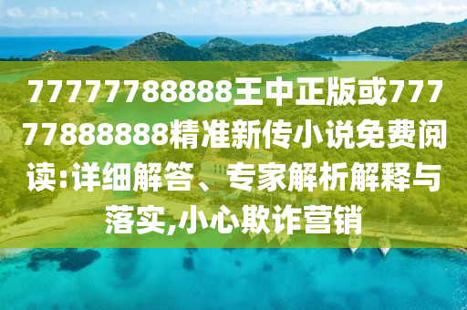 77777788888王中正版或77777888888精準(zhǔn)新傳小說免費閱讀:詳細(xì)解答、專家解析解釋與落實,小心欺詐營銷