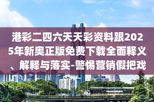 港彩二四六天天彩資料跟2025年新奧正版免費(fèi)下載全面釋義、解釋與落實(shí)-警惕營(yíng)銷假把戲