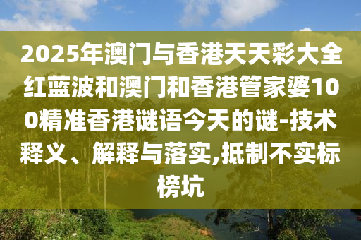 2025年澳門與香港天天彩大全紅藍波和澳門和香港管家婆100精準香港謎語今天的謎-技術釋義、解釋與落實,抵制不實標榜坑