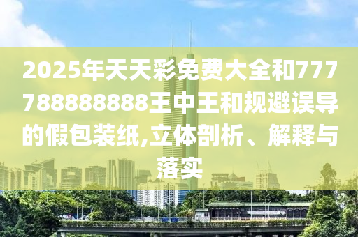 2025年天天彩免費(fèi)大全和777788888888王中王和規(guī)避誤導(dǎo)的假包裝紙,立體剖析、解釋與落實(shí)