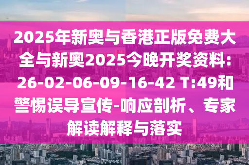 2025年新奧與香港正版免費大全與新奧2025今晚開獎資料:26-02-06-09-16-42 T:49和警惕誤導(dǎo)宣傳-響應(yīng)剖析、專家解讀解釋與落實