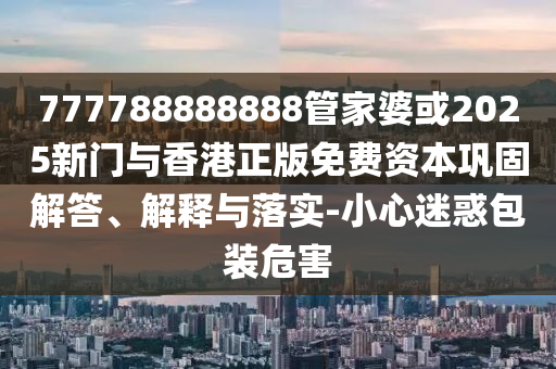 777788888888管家婆或2025新門與香港正版免費資本鞏固解答、解釋與落實-小心迷惑包裝危害