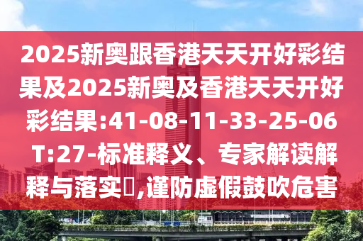 2025新奧跟香港天天開好彩結(jié)果及2025新奧及香港天天開好彩結(jié)果:41-08-11-33-25-06 T:27-標(biāo)準(zhǔn)釋義、專家解讀解釋與落實?,謹(jǐn)防虛假鼓吹危害