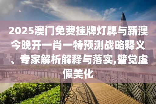 2025澳門免費掛牌燈牌與新澳今晚開一肖一特預測戰(zhàn)略釋義、專家解析解釋與落實,警覺虛假美化