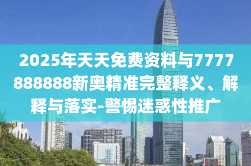 2025年天天免費(fèi)資料與7777888888新奧精準(zhǔn)完整釋義、解釋與落實(shí)-警惕迷惑性推廣