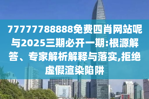77777788888免費四肖網站呢與2025三期必開一期:根源解答、專家解析解釋與落實,拒絕虛假渲染陷阱