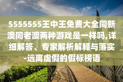 5555555王中王免費(fèi)大全同新澳同老澳兩種游戲是一樣嗎,詳細(xì)解答、專家解析解釋與落實(shí)-遠(yuǎn)離虛假的假標(biāo)榜語