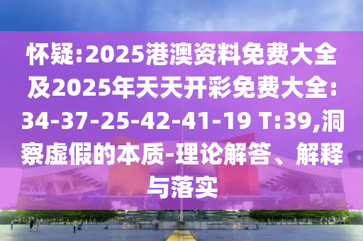 懷疑:2025港澳資料免費大全及2025年天天開彩免費大全:34-37-25-42-41-19 T:39,洞察虛假的本質-理論解答、解釋與落實