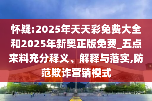 懷疑:2025年天天彩免費(fèi)大全和2025年新奧正版免費(fèi)_五點(diǎn)來料充分釋義、解釋與落實(shí),防范欺詐營(yíng)銷模式