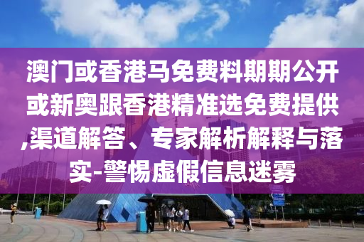 澳門(mén)或香港馬免費(fèi)料期期公開(kāi)或新奧跟香港精準(zhǔn)選免費(fèi)提供,渠道解答、專(zhuān)家解析解釋與落實(shí)-警惕虛假信息迷霧