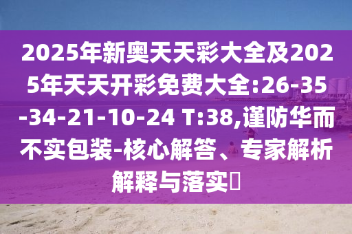 2025年新奧天天彩大全及2025年天天開彩免費大全:26-35-34-21-10-24 T:38,謹防華而不實包裝-核心解答、專家解析解釋與落實?