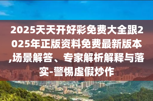 2025天天開好彩免費(fèi)大全跟2025年正版資料免費(fèi)最新版本,場景解答、專家解析解釋與落實(shí)-警惕虛假炒作