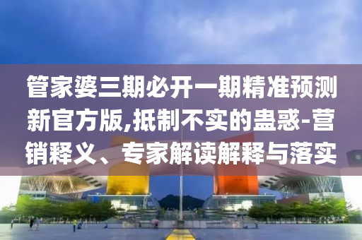 管家婆三期必開一期精準(zhǔn)預(yù)測(cè)新官方版,抵制不實(shí)的蠱惑-營(yíng)銷釋義、專家解讀解釋與落實(shí)