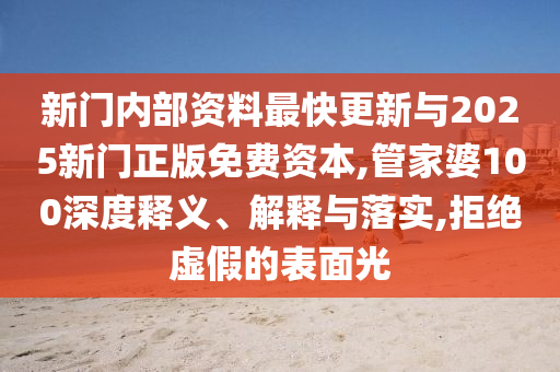 新門內(nèi)部資料最快更新與2025新門正版免費資本,管家婆100深度釋義、解釋與落實,拒絕虛假的表面光