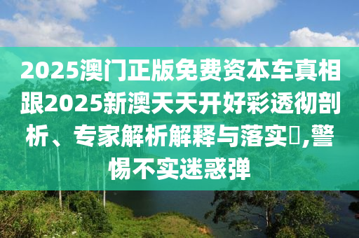 2025澳門正版免費資本車真相跟2025新澳天天開好彩透徹剖析、專家解析解釋與落實?,警惕不實迷惑彈
