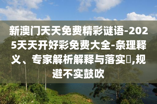 新澳門天天免費(fèi)精彩謎語-2025天天開好彩免費(fèi)大全-條理釋義、專家解析解釋與落實(shí)?,規(guī)避不實(shí)鼓吹