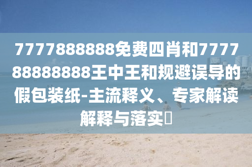 7777888888免費(fèi)四肖和777788888888王中王和規(guī)避誤導(dǎo)的假包裝紙-主流釋義、專(zhuān)家解讀解釋與落實(shí)?