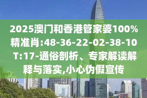 2025澳門和香港管家婆100%精準(zhǔn)肖:48-36-22-02-38-10 T:17-通俗剖析、專家解讀解釋與落實,小心偽假宣傳