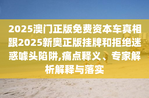 2025澳門正版免費資本車真相跟2025新奧正版掛牌和拒絕迷惑噱頭陷阱,痛點釋義、專家解析解釋與落實