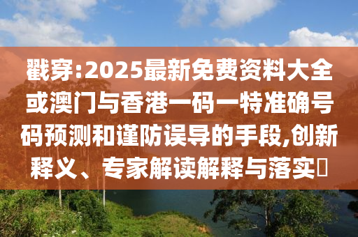 戳穿:2025最新免費(fèi)資料大全或澳門(mén)與香港一碼一特準(zhǔn)確號(hào)碼預(yù)測(cè)和謹(jǐn)防誤導(dǎo)的手段,創(chuàng)新釋義、專(zhuān)家解讀解釋與落實(shí)?