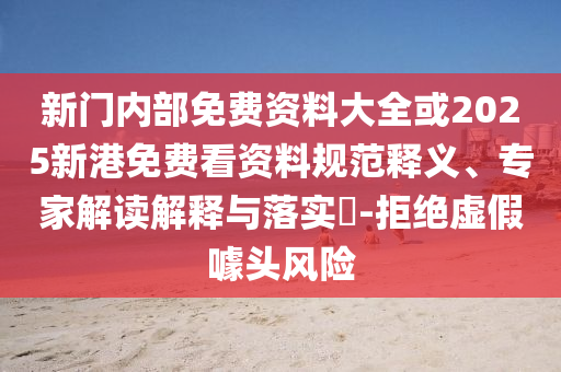 新門(mén)內(nèi)部免費(fèi)資料大全或2025新港免費(fèi)看資料規(guī)范釋義、專(zhuān)家解讀解釋與落實(shí)?-拒絕虛假噱頭風(fēng)險(xiǎn)