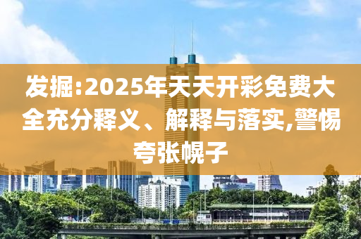 發(fā)掘:2025年天天開彩免費大全充分釋義、解釋與落實,警惕夸張幌子