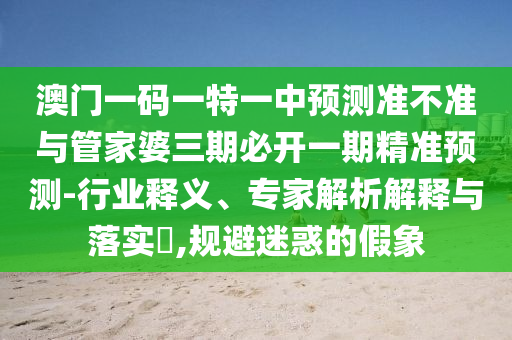 澳門一碼一特一中預(yù)測(cè)準(zhǔn)不準(zhǔn)與管家婆三期必開一期精準(zhǔn)預(yù)測(cè)-行業(yè)釋義、專家解析解釋與落實(shí)?,規(guī)避迷惑的假象