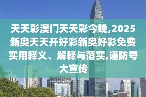 天天彩澳門天天彩今晚,2025新奧天天開好彩新奧好彩免費(fèi)實(shí)用釋義、解釋與落實(shí),謹(jǐn)防夸大宣傳