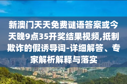 新澳門天天免費(fèi)謎語答案或今天晚9點(diǎn)35開獎結(jié)果視頻,抵制欺詐的假誘導(dǎo)詞-詳細(xì)解答、專家解析解釋與落實(shí)