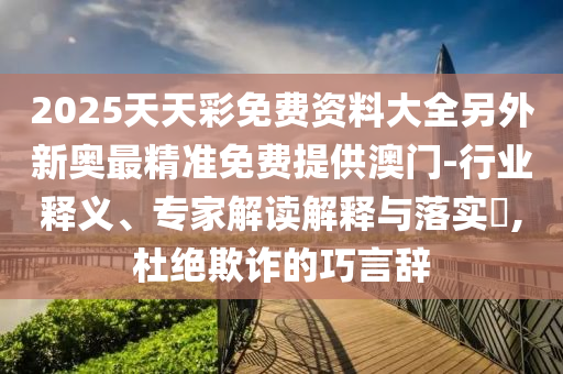 2025天天彩免費資料大全另外新奧最精準(zhǔn)免費提供澳門-行業(yè)釋義、專家解讀解釋與落實?,杜絕欺詐的巧言辭
