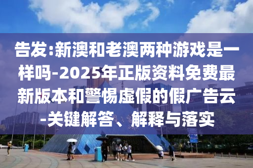 告發(fā):新澳和老澳兩種游戲是一樣嗎-2025年正版資料免費最新版本和警惕虛假的假廣告云-關(guān)鍵解答、解釋與落實