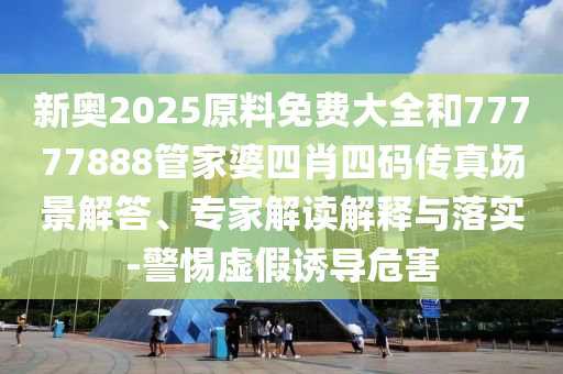 新奧2025原料免費(fèi)大全和77777888管家婆四肖四碼傳真場景解答、專家解讀解釋與落實(shí)-警惕虛假誘導(dǎo)危害