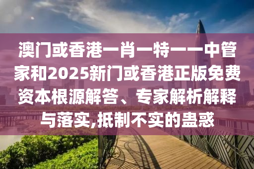 澳門或香港一肖一特一一中管家和2025新門或香港正版免費資本根源解答、專家解析解釋與落實,抵制不實的蠱惑