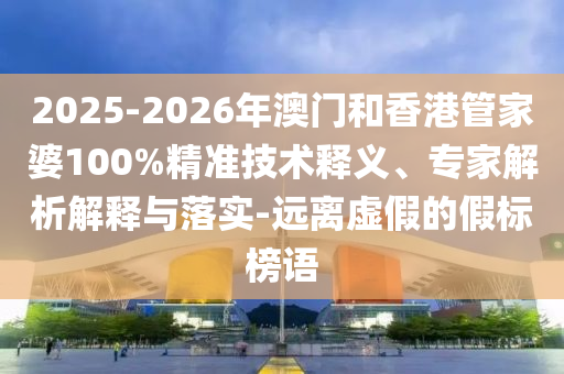 2025-2026年澳門(mén)和香港管家婆100%精準(zhǔn)技術(shù)釋義、專家解析解釋與落實(shí)-遠(yuǎn)離虛假的假標(biāo)榜語(yǔ)